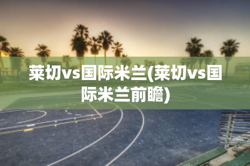 莱切vs国际米兰(莱切vs国际米兰前瞻)