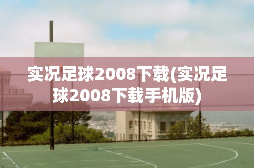 实况足球2008下载(实况足球2008下载手机版)