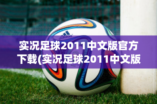 实况足球2011中文版官方下载(实况足球2011中文版官方下载安卓)