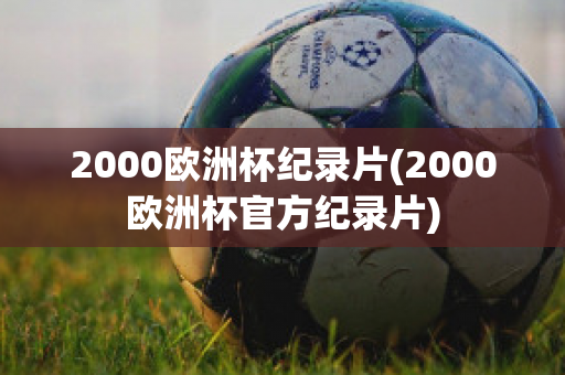 2000欧洲杯纪录片(2000欧洲杯官方纪录片)