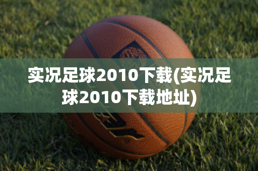 实况足球2010下载(实况足球2010下载地址)