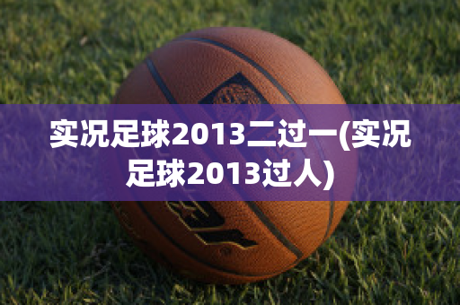 实况足球2013二过一(实况足球2013过人)