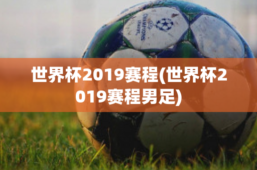 世界杯2019赛程(世界杯2019赛程男足)