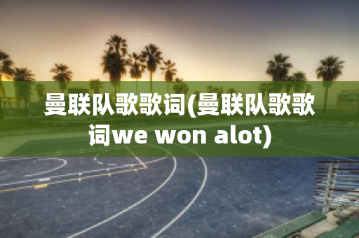 曼联队歌歌词(曼联队歌歌词we won alot)