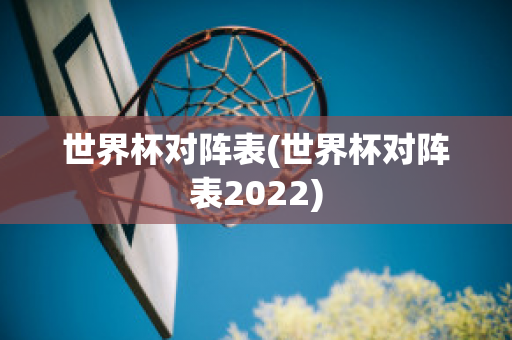 世界杯对阵表(世界杯对阵表2022)