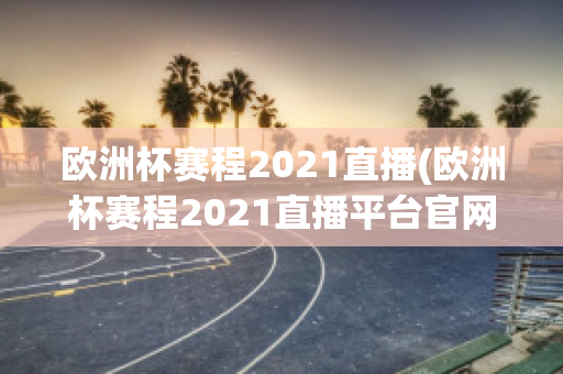 欧洲杯赛程2021直播(欧洲杯赛程2021直播平台官网)