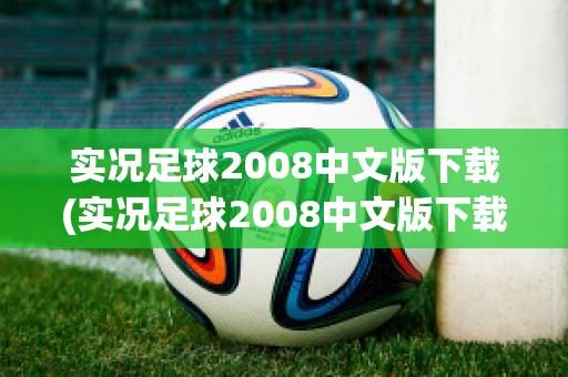 实况足球2008中文版下载(实况足球2008中文版下载教程)