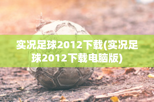 实况足球2012下载(实况足球2012下载电脑版)