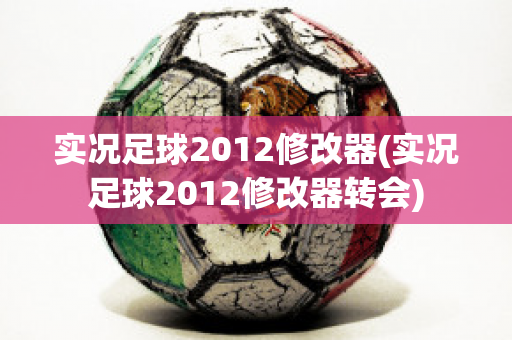 实况足球2012修改器(实况足球2012修改器转会)