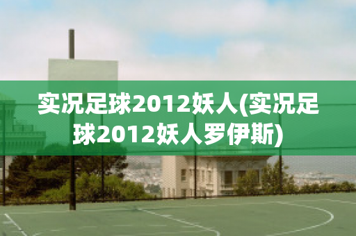 实况足球2012妖人(实况足球2012妖人罗伊斯)