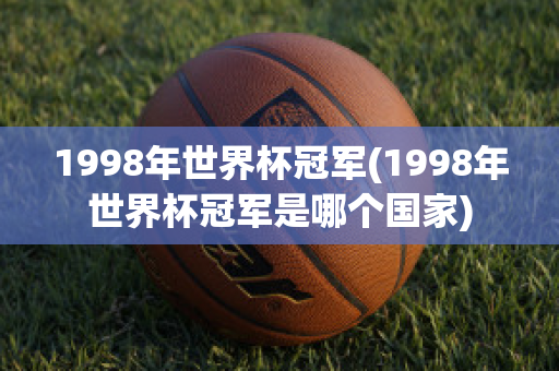 1998年世界杯冠军(1998年世界杯冠军是哪个国家)