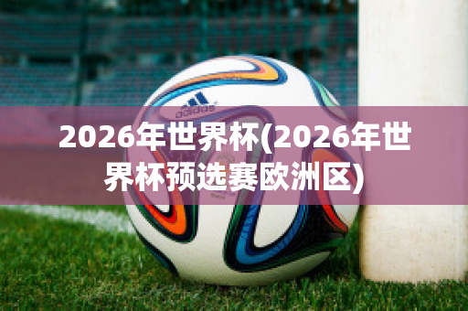 2026年世界杯(2026年世界杯预选赛欧洲区)