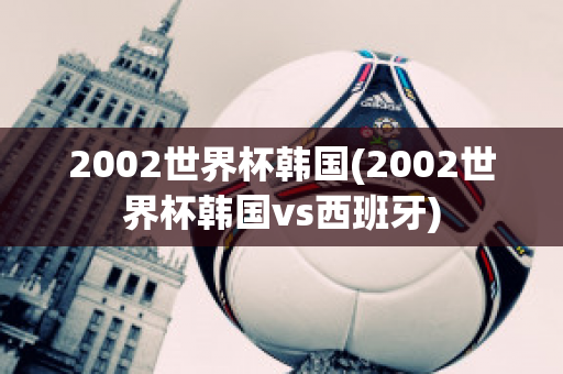 2002世界杯韩国(2002世界杯韩国vs西班牙)