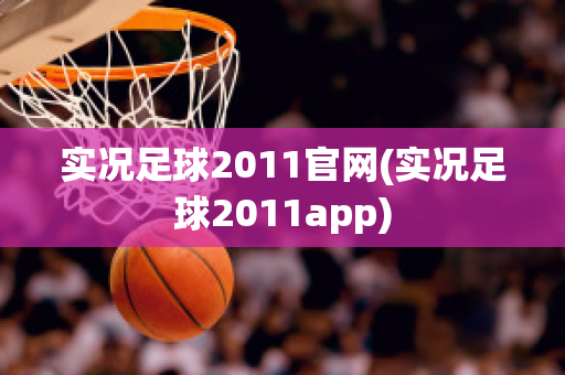 实况足球2011官网(实况足球2011app)