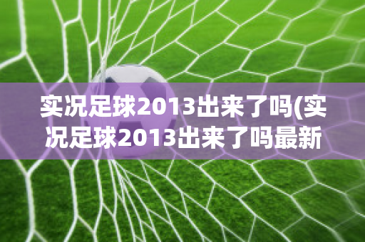 实况足球2013出来了吗(实况足球2013出来了吗最新)