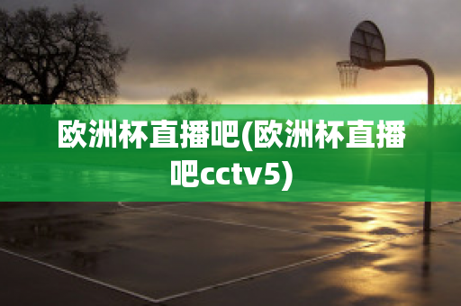 欧洲杯直播吧(欧洲杯直播吧cctv5)