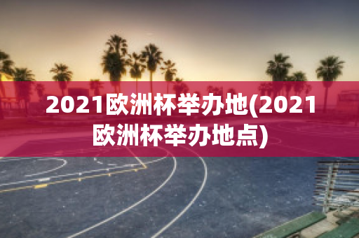 2021欧洲杯举办地(2021欧洲杯举办地点)