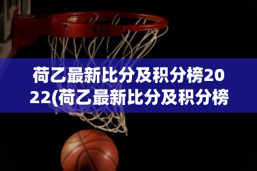 荷乙最新比分及积分榜2022(荷乙最新比分及积分榜2022年)