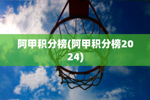 阿甲积分榜(阿甲积分榜2024)