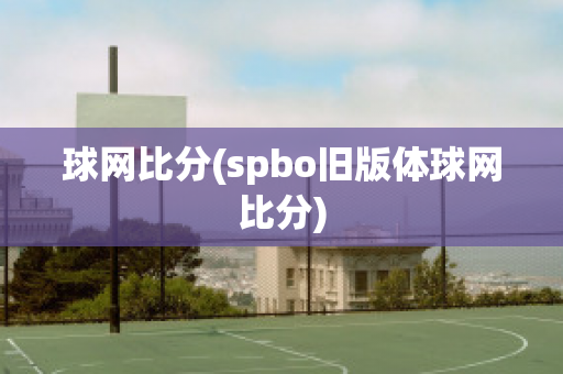 球网比分(spbo旧版体球网比分)