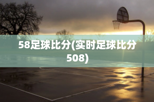 58足球比分(实时足球比分508)