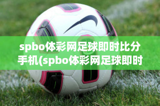 spbo体彩网足球即时比分手机(spbo体彩网足球即时比分手机spbo)