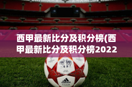 西甲最新比分及积分榜(西甲最新比分及积分榜2022-2023)