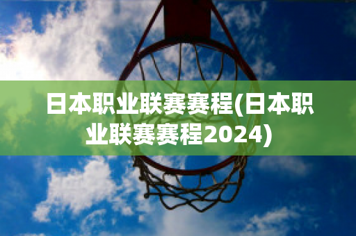 日本职业联赛赛程(日本职业联赛赛程2024)