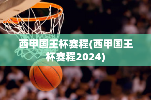 西甲国王杯赛程(西甲国王杯赛程2024)