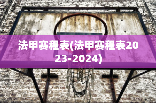 法甲赛程表(法甲赛程表2023-2024)