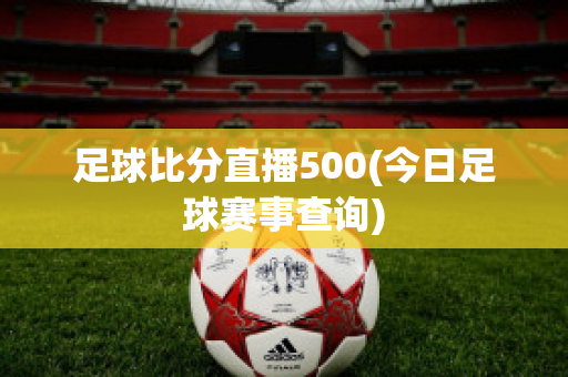 足球比分直播500(今日足球赛事查询)