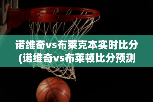 诺维奇vs布莱克本实时比分(诺维奇vs布莱顿比分预测)