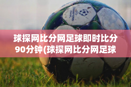 球探网比分网足球即时比分90分钟(球探网比分网足球即时比分90分钟寒寒半)