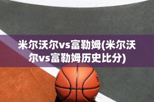 米尔沃尔vs富勒姆(米尔沃尔vs富勒姆历史比分)