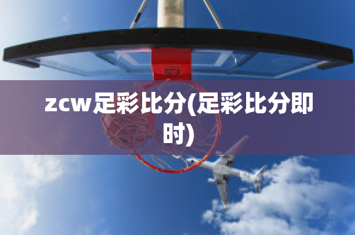 zcw足彩比分(足彩比分即时)