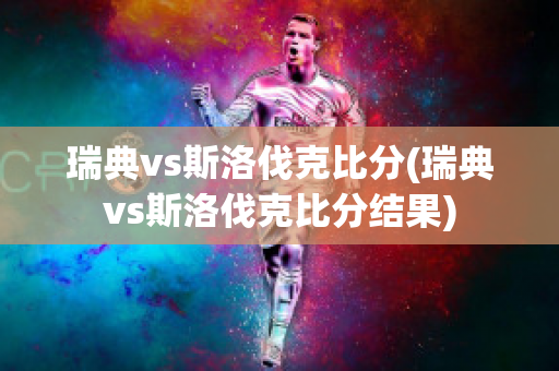 瑞典vs斯洛伐克比分(瑞典vs斯洛伐克比分结果)