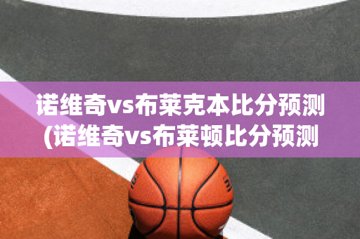 诺维奇vs布莱克本比分预测(诺维奇vs布莱顿比分预测)