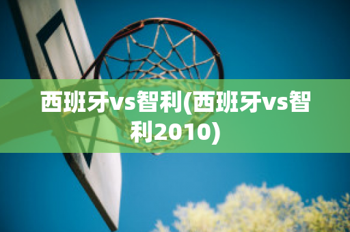 西班牙vs智利(西班牙vs智利2010)