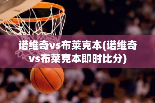 诺维奇vs布莱克本(诺维奇vs布莱克本即时比分)