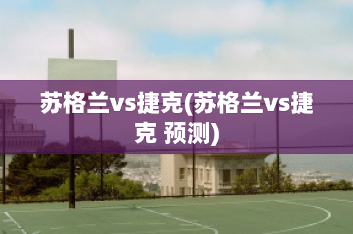 苏格兰vs捷克(苏格兰vs捷克 预测)