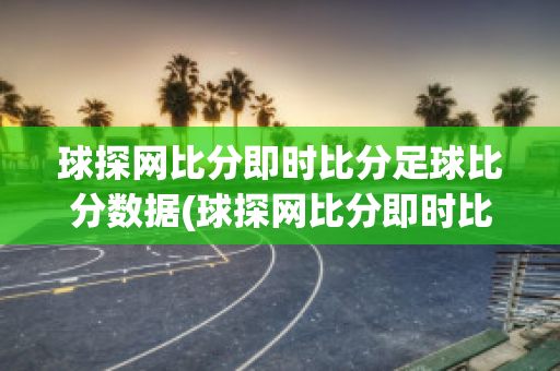 球探网比分即时比分足球比分数据(球探网比分即时比分足球比分数据中超联赛积分榜)