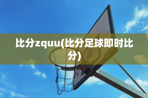 比分zquu(比分足球即时比分)