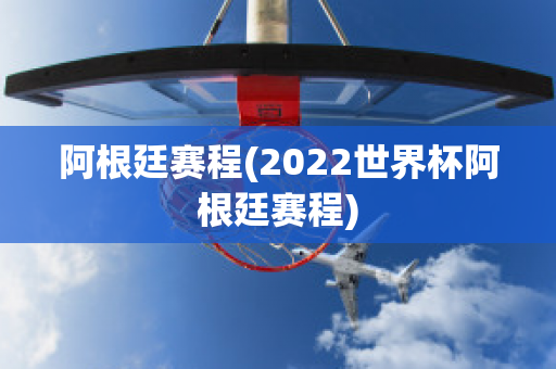 阿根廷赛程(2022世界杯阿根廷赛程)