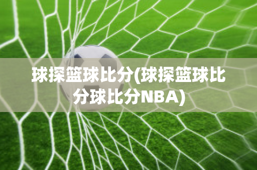 球探篮球比分(球探篮球比分球比分NBA)