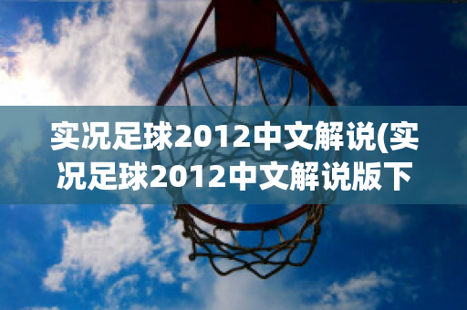 实况足球2012中文解说(实况足球2012中文解说版下载)