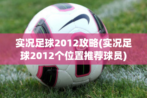 实况足球2012攻略(实况足球2012个位置推荐球员)