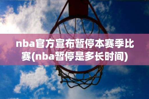 nba官方宣布暂停本赛季比赛(nba暂停是多长时间)