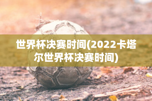 世界杯决赛时间(2022卡塔尔世界杯决赛时间)