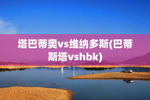 塔巴蒂奥vs维纳多斯(巴蒂斯塔vshbk)