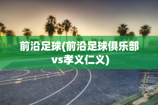 前沿足球(前沿足球俱乐部 vs孝义仁义)